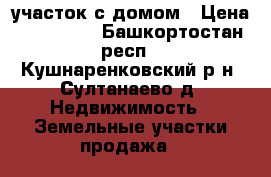 участок с домом › Цена ­ 850 000 - Башкортостан респ., Кушнаренковский р-н, Султанаево д. Недвижимость » Земельные участки продажа   
